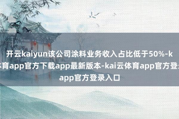 开云kaiyun该公司涂料业务收入占比低于50%-kai云体育app官方下载app最新版本-kai云体育app官方登录入口