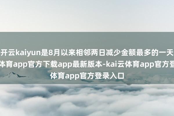 开云kaiyun是8月以来相邻两日减少金额最多的一天-kai云体育app官方下载app最新版本-kai云体育app官方登录入口