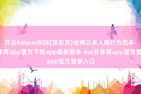 开云kaiyunBOE(京东方)也将以本人施行为范本-kai云体育app官方下载app最新版本-kai云体育app官方登录入口