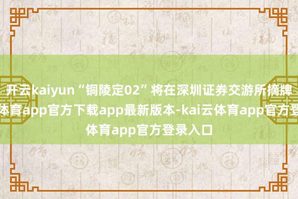 开云kaiyun“铜陵定02”将在深圳证券交游所摘牌-kai云体育app官方下载app最新版本-kai云体育app官方登录入口