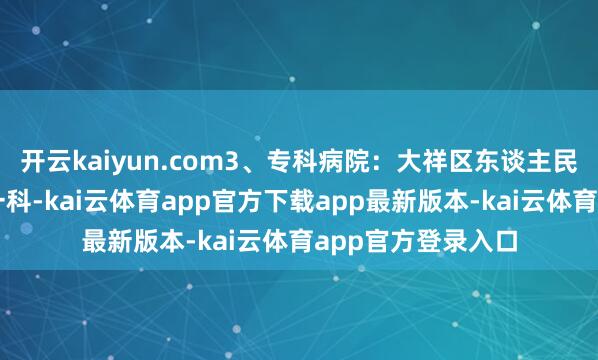 开云kaiyun.com3、专科病院：大祥区东谈主民病院因为只发展一科-kai云体育app官方下载app最新版本-kai云体育app官方登录入口