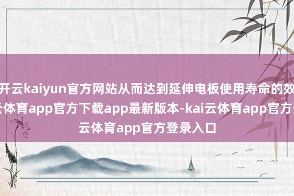 开云kaiyun官方网站从而达到延伸电板使用寿命的效果-kai云体育app官方下载app最新版本-kai云体育app官方登录入口