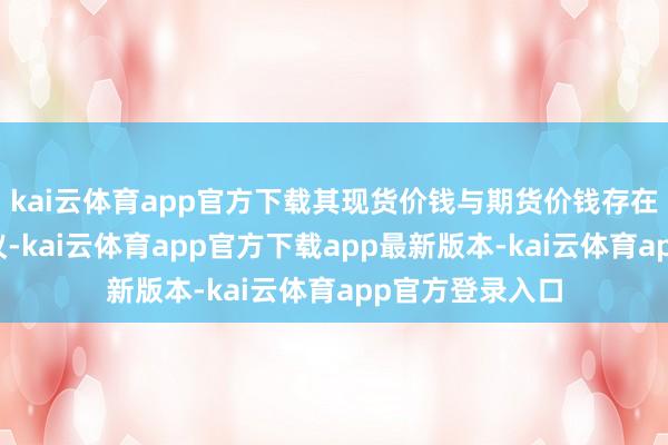 kai云体育app官方下载其现货价钱与期货价钱存在着两种基本磋议-kai云体育app官方下载app最新版本-kai云体育app官方登录入口