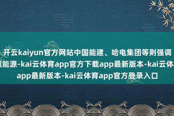 开云kaiyun官方网站中国能建、哈电集团等则强调以科技变调为中枢驱能源-kai云体育app官方下载app最新版本-kai云体育app官方登录入口