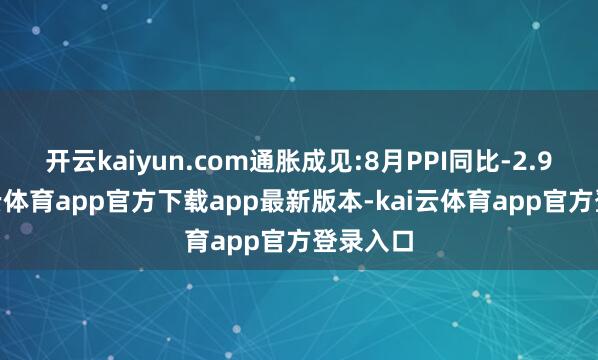 开云kaiyun.com通胀成见:8月PPI同比-2.9%-kai云体育app官方下载app最新版本-kai云体育app官方登录入口