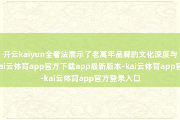 开云kaiyun全看法展示了老萬年品牌的文化深度与立异活力-kai云体育app官方下载app最新版本-kai云体育app官方登录入口