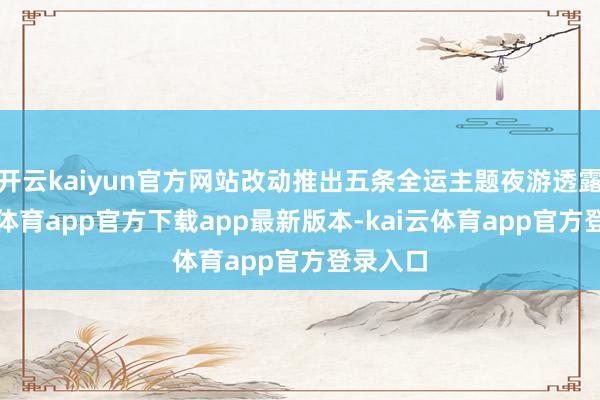 开云kaiyun官方网站改动推出五条全运主题夜游透露-kai云体育app官方下载app最新版本-kai云体育app官方登录入口