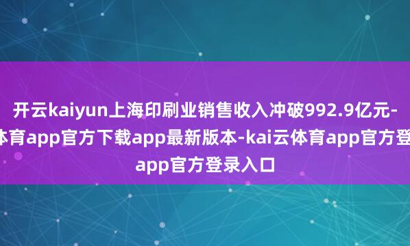 开云kaiyun上海印刷业销售收入冲破992.9亿元-kai云体育app官方下载app最新版本-kai云体育app官方登录入口