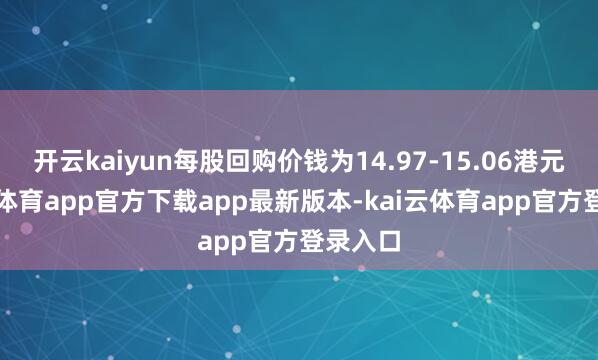 开云kaiyun每股回购价钱为14.97-15.06港元-kai云体育app官方下载app最新版本-kai云体育app官方登录入口