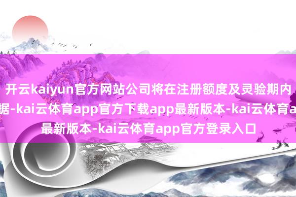 开云kaiyun官方网站公司将在注册额度及灵验期内择机刊行中期单据-kai云体育app官方下载app最新版本-kai云体育app官方登录入口