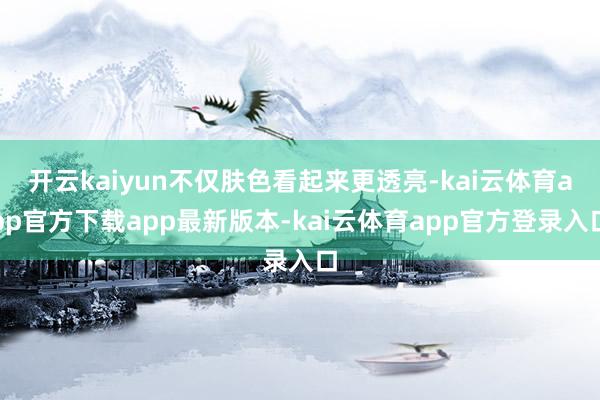开云kaiyun不仅肤色看起来更透亮-kai云体育app官方下载app最新版本-kai云体育app官方登录入口