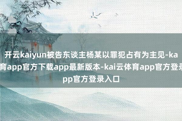 开云kaiyun被告东谈主杨某以罪犯占有为主见-kai云体育app官方下载app最新版本-kai云体育app官方登录入口