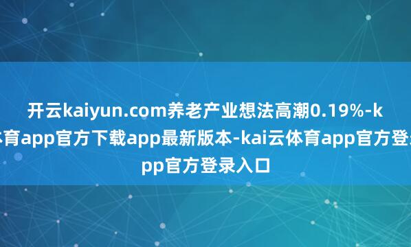 开云kaiyun.com养老产业想法高潮0.19%-kai云体育app官方下载app最新版本-kai云体育app官方登录入口