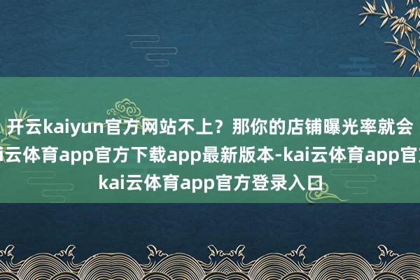 开云kaiyun官方网站不上?那你的店铺曝光率就会被锁死-kai云体育app官方下载app最新版本-kai云体育app官方登录入口