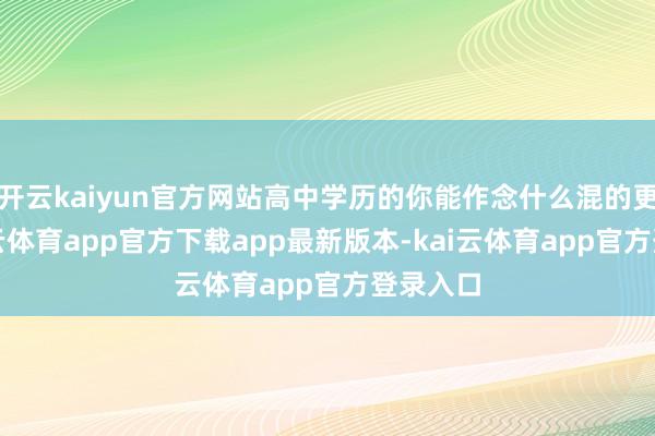 开云kaiyun官方网站高中学历的你能作念什么混的更好-kai云体育app官方下载app最新版本-kai云体育app官方登录入口