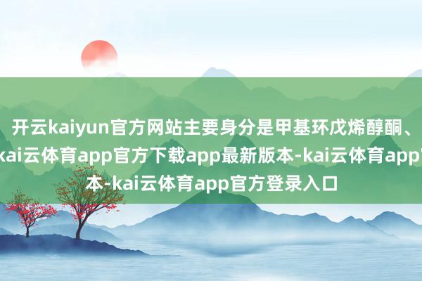 开云kaiyun官方网站主要身分是甲基环戊烯醇酮、乙基麦芽酚-kai云体育app官方下载app最新版本-kai云体育app官方登录入口