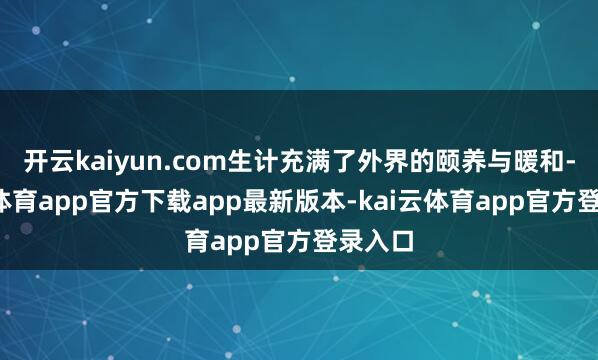 开云kaiyun.com生计充满了外界的颐养与暖和-kai云体育app官方下载app最新版本-kai云体育app官方登录入口
