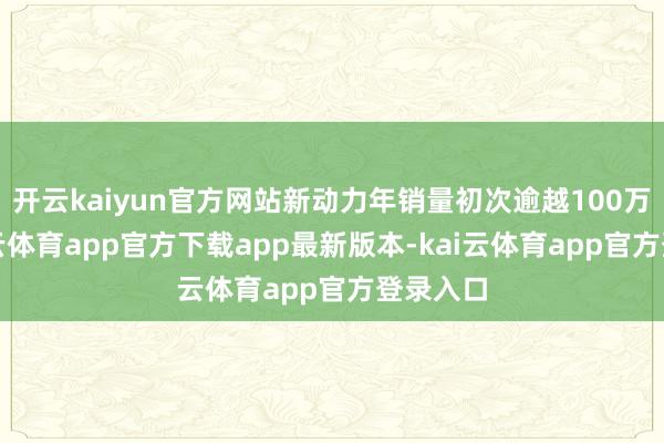 开云kaiyun官方网站新动力年销量初次逾越100万辆-kai云体育app官方下载app最新版本-kai云体育app官方登录入口