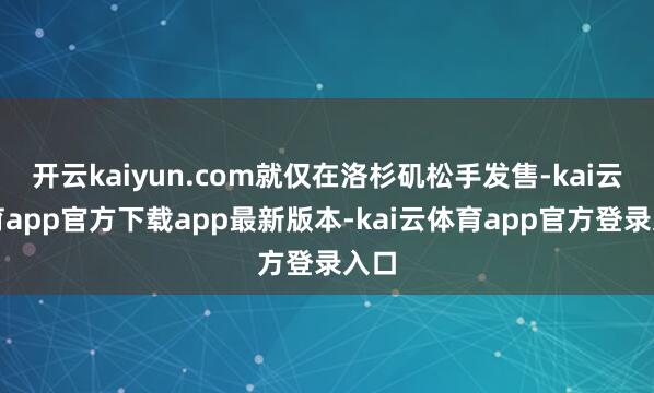 开云kaiyun.com就仅在洛杉矶松手发售-kai云体育app官方下载app最新版本-kai云体育app官方登录入口