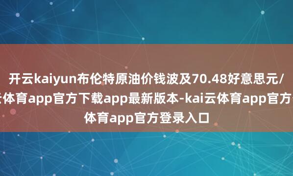 开云kaiyun布伦特原油价钱波及70.48好意思元/桶-kai云体育app官方下载app最新版本-kai云体育app官方登录入口