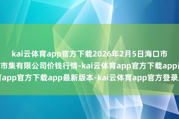 kai云体育app官方下载2026年2月5日海口市菜篮子江楠农产物批发市集有限公司价钱行情-kai云体育app官方下载app最新版本-kai云体育app官方登录入口